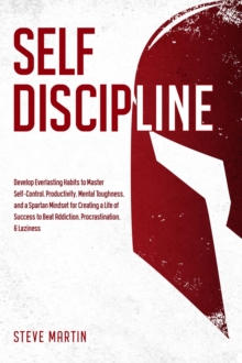 Self Discipline : Develop Everlasting Habits to Master Self-Control, Productivity, Mental Toughness, and a Spartan Mindset for Creating a Life of Success to Beat Addiction, Procrastination, & Laziness