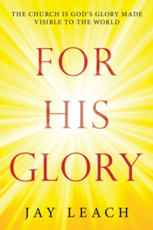 For  His   Glory : The Church Is God's Glory Made Visible to the World