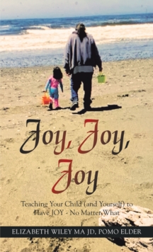 Joy, Joy, Joy : Teaching Your Child (And Yourself) to Have Joy - No Matter What