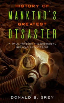 History Of Mankind's Greatest Disaster : A Walk Through The Chernobyl Nuclear Catastrophe