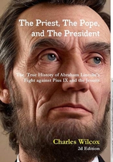The Priest, The Pope, and The President : The True History of Abraham Lincoln's Fight Against the Jesuits and Pius IX