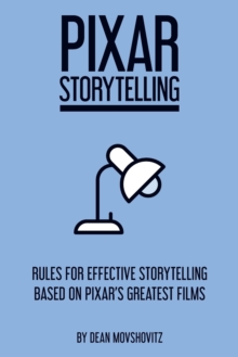 Pixar Storytelling : Rules for Effective Storytelling Based on Pixar's Greatest Films