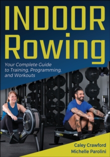 Indoor Rowing : Your Complete Guide to Training, Programming, and Workouts