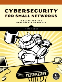 Cybersecurity For Small Networks : A No-Nonsense Guide for the Reasonably Paranoid