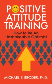 Positive Attitude Training : How to Be an Unshakable Optimist