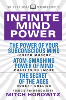 Infinite Mind Power (Condensed Classics) : The Power of Your Subconscious Mind; Atom-Smashing Power of the Mind; The Secret of the Ages