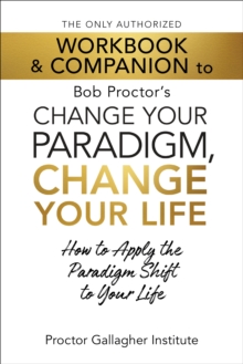 The Only Authorized Workbook & Companion to Bob Proctor's Change Your Paradigm, Change Your Life : How to Apply the Paradigm Shift to Your Life