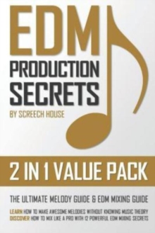 Edm Production Secrets (2 in 1 Value Pack) : The Ultimate Melody Guide & EDM Mixing Guide (How to Make Awesome Melodies without Knowing Music Theory & How to Mix Like a Pro with 12 EDM Mixing Secrets)