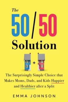 The 50/50 Solution : The Surprisingly Simple Choice that Makes Moms, Dads, and Kids Happier and Healthier After a Divorce