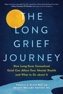 The Long Grief Journey : How Long-Term Unresolved Grief Can Affect Your Mental Health and What to Do About It