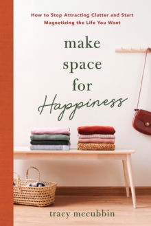 Make Space for Happiness : How to Stop Attracting Clutter and Start Magnetizing the Life You Want