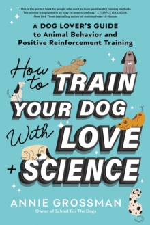 How to Train Your Dog with Love + Science : A Dog Lover's Guide to Animal Behavior and Positive Reinforcement