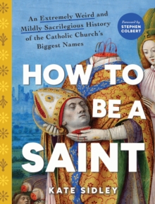 Sourcebooks, Inc How To Be A Saint , An Extremely Weird And Mildly Sacrilegious History Of The Catholic Church's Biggest Names