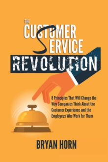 The Customer  Service  Revolution : 8 Principles That Will Change the Way Companies Think About the Customer Experience and the Employees Who Work for Them