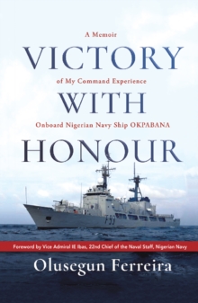 Victory with Honour : A Memoir of My Command Experience Onboard Nigerian Navy Ship Okpabana.