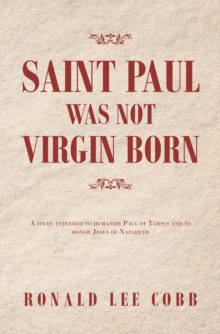 Saint Paul Was Not Virgin Born : A Study Intended to Humanize Paul of Tarsus and to Honor Jesus of Nazareth