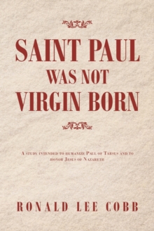 Saint Paul Was Not Virgin Born : A Study Intended to Humanize Paul of Tarsus and to Honor Jesus of Nazareth