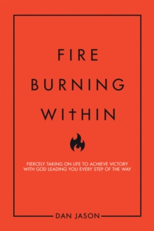 Fire Burning Within : Fiercely Taking on Life to Achieve Victory with God Leading You Every Step of the Way