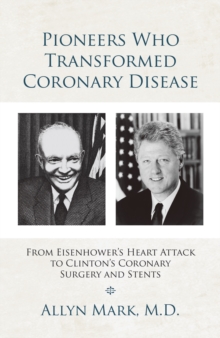 Pioneers Who Transformed Coronary Disease : From Eisenhower's Heart Attack to Clinton's Coronary Surgery and Stents