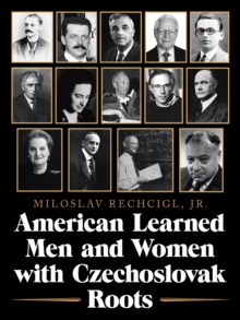 American Learned Men and Women  with Czechoslovak Roots : Intellectuals - Scholars and Scientists Who Made a Difference