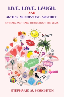 Live. Love. Laugh. and Mates. Menopause. Mischief. : My Fears and Tears Throughout the Years