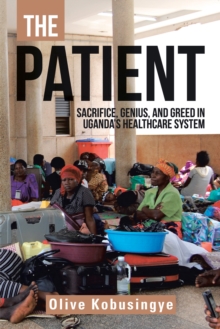 The Patient : Sacrifice, Genius, and Greed in Uganda's Healthcare System