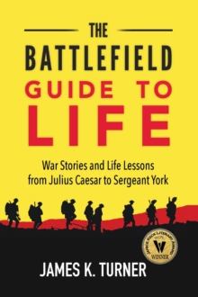 The Battlefield Guide to Life : War Stories and Life Lessons from Julius Caesar to Sergeant York