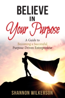 Believe in Your Purpose : A Guide to Becoming a Successful Purpose-Driven Entrepreneur