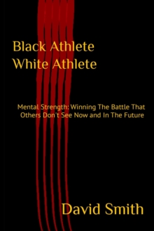 Black Athlete White Athlete : Mental Strength: Winning The Battle That Others Don't See Now And In The Future