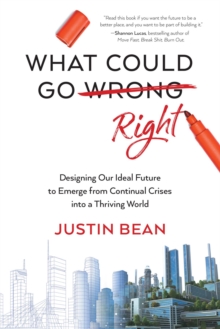 What Could Go Right : Designing Our Ideal Future to Emerge from Continual Crises to a Thriving World