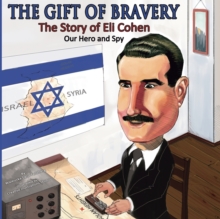 The Gift of Bravery : The Story of Eli Cohen-Our Hero and Spy