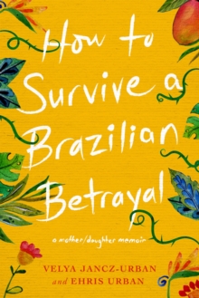 How to Survive a Brazilian Betrayal: A Mother-Daughter Memoir : A Mother/Daughter Memoir, Paperback / softback Book How to Survive a Brazilian Betrayal: A Mother-Daughter Memoir : A Mother/Daughter Memoir, Paperback / softback Book
