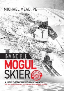 The Invincible Mogul Skier : A Highly-Detailed Technical Manual for the Advancement of Competitive Mogul Skiers