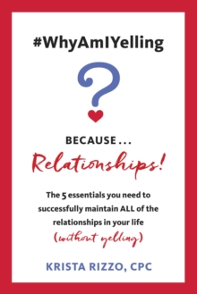 #WhyAmIYelling? Because...Relationships! : The 5 essentials you need to successfully maintain ALL of the relationships in your life (without yelling)