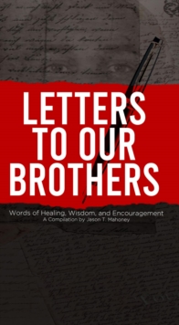 Letters To Our Brothers : Words of Healing, Wisdom, and Encouragement