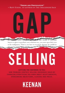 Gap Selling : Getting the Customer to Yes: How Problem-Centric Selling Increases Sales by Changing Everything You Know About Relationships, Overcoming Objections, Closing and Price