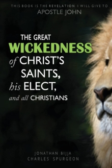 THE GREAT WICKEDNESS OF CHRIST'S SAINTS, HIS ELECT, AND ALL CHRISTIANS : This Book is the Revelation I will give to Apostle John