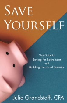 Save Yourself : Your Guide to Saving for Retirement and Building Financial Security