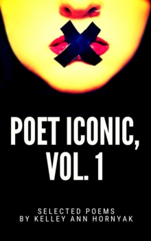 Poet Iconic, Vol. 1 : Selected Poems by Kelley Ann Hornyak