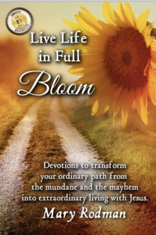 Live Life in Full Bloom : Devotions to transform your ordinary path from the mundane and the mayhem into extraordinary living with Christ.