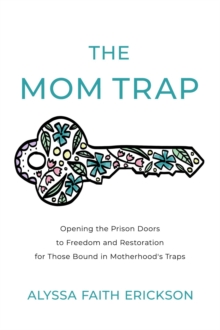 The Mom Trap : Opening the Prison Doors to Freedom and Restoration for Those Bound in Motherhood's Traps