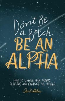 Don't Be a B*tch, Be an Alpha: How to Unlock Your Magic, Play Big, and Change the World