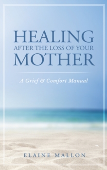 Healing After the Loss of Your Mother:  A Grief & Comfort Manual