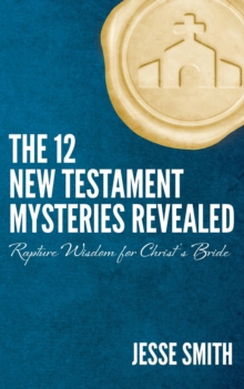 The 12 New Testament Mysteries Revealed : Rapture Wisdom For Christ's Bride