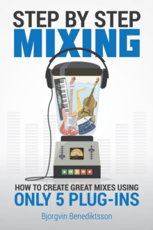 Step By Step Mixing : How to Create Great Mixes Using Only 5 Plug-ins