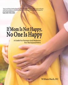 If Mom Is Not Happy, No One is Happy : A Guide For Partners And Midwives For The Injured Pelvis