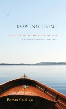 Rowing Home - Lessons From The River Of Life : a memoir of a near-death experience