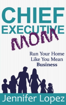 Chief Executive Mom : Run Your Home Like You Mean Business