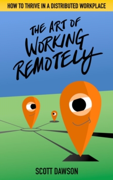 The Art of Working Remotely : How to Thrive in a Distributed Workplace