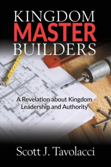 Kingdom Master Builders : A Revelation about Kingdom Leadership and Authority